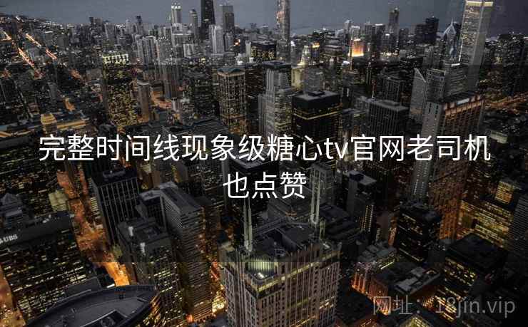完整时间线现象级糖心tv官网老司机也点赞