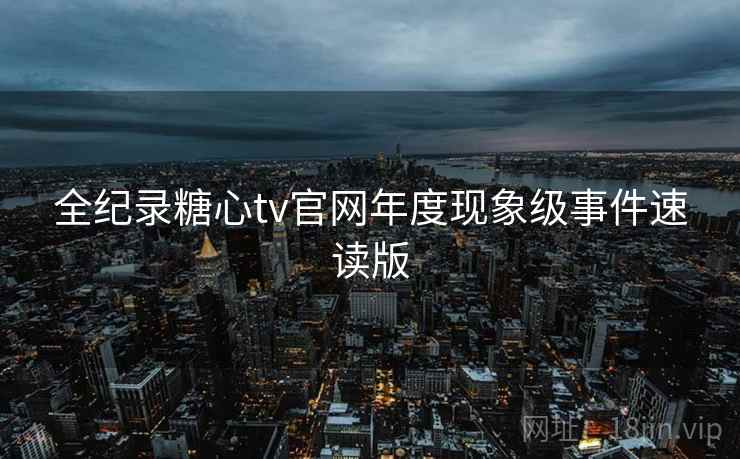 全纪录糖心tv官网年度现象级事件速读版
