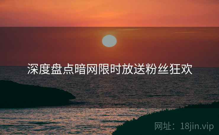 深度盘点暗网限时放送粉丝狂欢