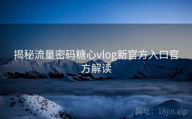 揭秘流量密码糖心vlog新官方入口官方解读