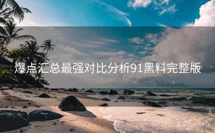 爆点汇总最强对比分析91黑料完整版