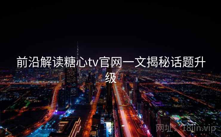 前沿解读糖心tv官网一文揭秘话题升级
